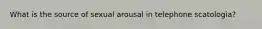 What is the source of sexual arousal in telephone scatologia?