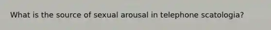 What is the source of sexual arousal in telephone scatologia?