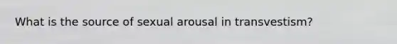 What is the source of sexual arousal in transvestism?