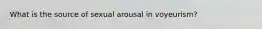 What is the source of sexual arousal in voyeurism?