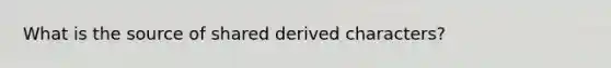 What is the source of shared derived characters?