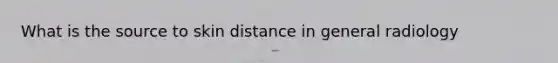 What is the source to skin distance in general radiology