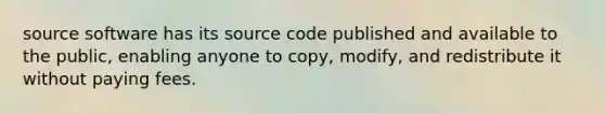 source software has its source code published and available to the public, enabling anyone to copy, modify, and redistribute it without paying fees.