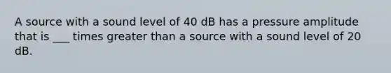 A source with a sound level of 40 dB has a pressure amplitude that is ___ times <a href='https://www.questionai.com/knowledge/ktgHnBD4o3-greater-than' class='anchor-knowledge'>greater than</a> a source with a sound level of 20 dB.