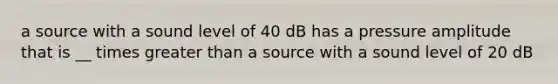 a source with a sound level of 40 dB has a pressure amplitude that is __ times greater than a source with a sound level of 20 dB