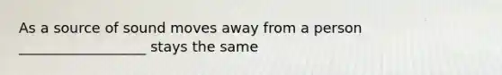 As a source of sound moves away from a person __________________ stays the same