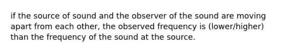 if the source of sound and the observer of the sound are moving apart from each other, the observed frequency is (lower/higher) than the frequency of the sound at the source.