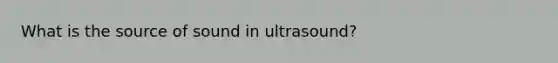 What is the source of sound in ultrasound?