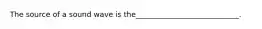 The source of a sound wave is the____________________________.