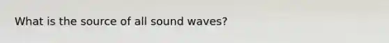 What is the source of all sound waves?