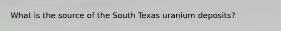 What is the source of the South Texas uranium deposits?