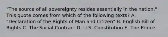 "The source of all sovereignty resides essentially in the nation." This quote comes from which of the following texts? A. "Declaration of the Rights of Man and Citizen" B. English Bill of Rights C. The Social Contract D. U.S. Constitution E. The Prince