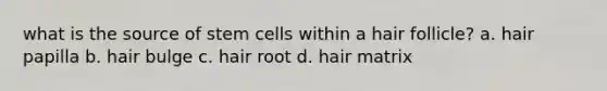 what is the source of <a href='https://www.questionai.com/knowledge/kbpI7ow6uC-stem-cells' class='anchor-knowledge'>stem cells</a> within a hair follicle? a. hair papilla b. hair bulge c. hair root d. hair matrix