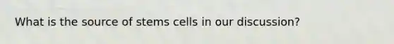 What is the source of stems cells in our discussion?