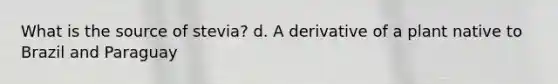 What is the source of stevia? d. A derivative of a plant native to Brazil and Paraguay