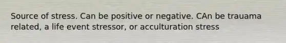 Source of stress. Can be positive or negative. CAn be trauama related, a life event stressor, or acculturation stress