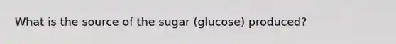 What is the source of the sugar (glucose) produced?