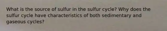 What is the source of sulfur in <a href='https://www.questionai.com/knowledge/kuhvEz12zA-the-sulfur-cycle' class='anchor-knowledge'>the sulfur cycle</a>? Why does the sulfur cycle have characteristics of both sedimentary and gaseous cycles?