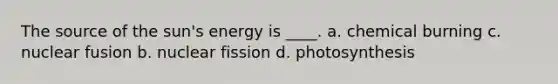 The source of the sun's energy is ____. a. chemical burning c. nuclear fusion b. nuclear fission d. photosynthesis