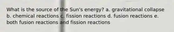 What is the source of the Sun's energy? a. gravitational collapse b. chemical reactions c. fission reactions d. fusion reactions e. both fusion reactions and fission reactions