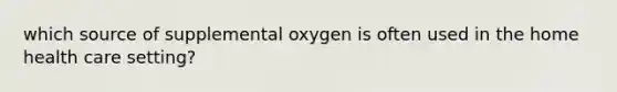 which source of supplemental oxygen is often used in the home health care setting?