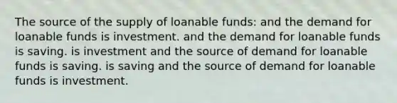 The source of the supply of loanable funds: and the demand for loanable funds is investment. and the demand for loanable funds is saving. is investment and the source of demand for loanable funds is saving. is saving and the source of demand for loanable funds is investment.