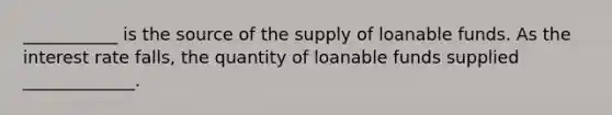 ___________ is the source of the supply of loanable funds. As the interest rate falls, the quantity of loanable funds supplied _____________.