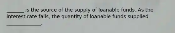 _______ is the source of the supply of loanable funds. As the interest rate falls, the quantity of loanable funds supplied ______________.