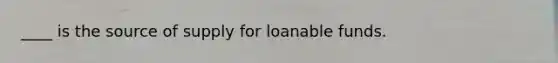 ____ is the source of supply for loanable funds.