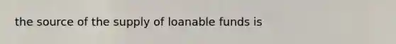 the source of the supply of loanable funds is