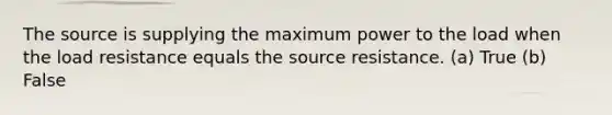 The source is supplying the maximum power to the load when the load resistance equals the source resistance. (a) True (b) False