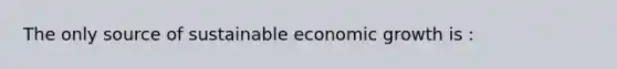 The only source of sustainable economic growth is :