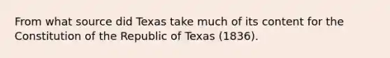 From what source did Texas take much of its content for the Constitution of the Republic of Texas (1836).