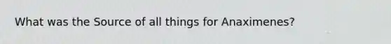 What was the Source of all things for Anaximenes?