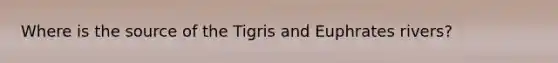 Where is the source of the Tigris and Euphrates rivers?