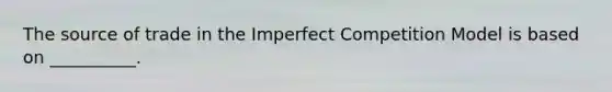 The source of trade in the Imperfect Competition Model is based on __________.