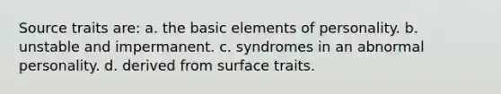 Source traits are: a. the basic elements of personality. b. unstable and impermanent. c. syndromes in an abnormal personality. d. derived from surface traits.