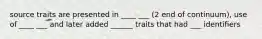 source traits are presented in ____ ___ (2 end of continuum), use of ____ ___ and later added ______ traits that had ___ identifiers