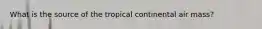 What is the source of the tropical continental air mass?