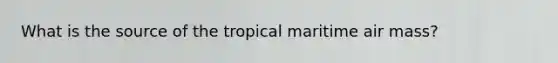 What is the source of the tropical maritime air mass?