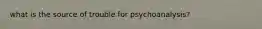 what is the source of trouble for psychoanalysis?
