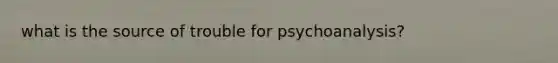 what is the source of trouble for psychoanalysis?