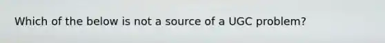 Which of the below is not a source of a UGC​ problem?