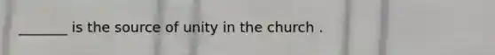 _______ is the source of unity in the church .