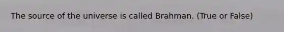 The source of the universe is called Brahman. (True or False)