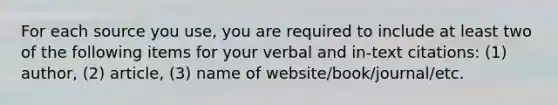 For each source you use, you are required to include at least two of the following items for your verbal and in-text citations: (1) author, (2) article, (3) name of website/book/journal/etc.