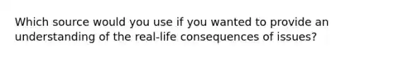 Which source would you use if you wanted to provide an understanding of the real-life consequences of issues?