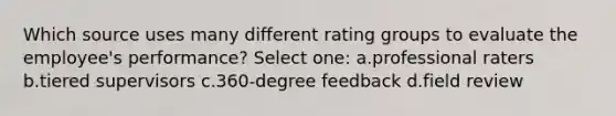 Which source uses many different rating groups to evaluate the employee's performance? Select one: a.professional raters b.tiered supervisors c.360-degree feedback d.field review