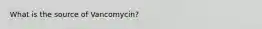 What is the source of Vancomycin?