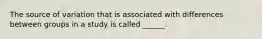 The source of variation that is associated with differences between groups in a study is called ______.